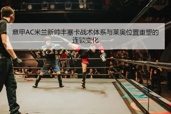 意甲AC米兰新帅丰塞卡战术体系与莱奥位置重塑的连锁变化
