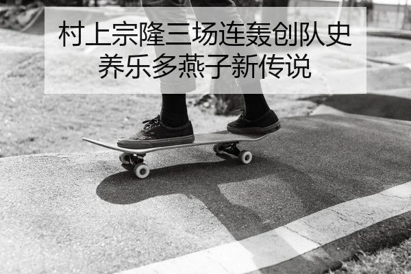 村上宗隆三场连轰创队史 养乐多燕子新传说
